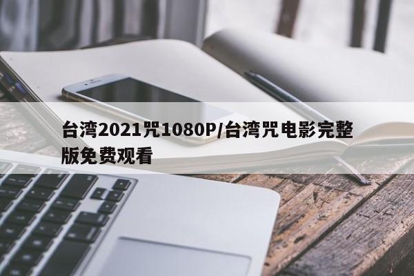 台湾2021咒1080P/台湾咒电影完整版免费观看