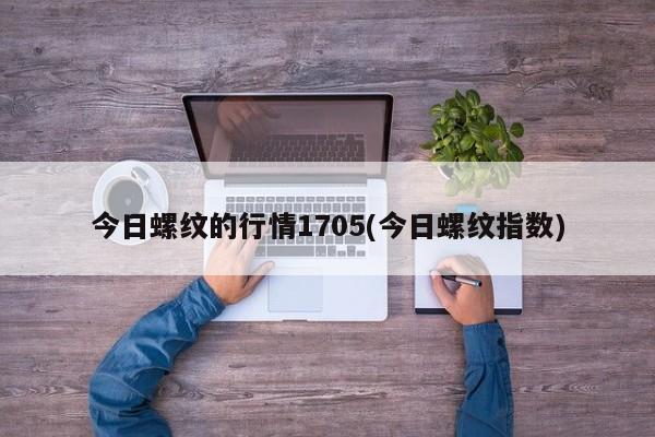 今日螺纹的行情1705(今日螺纹指数)