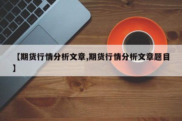 【期货行情分析文章,期货行情分析文章题目】