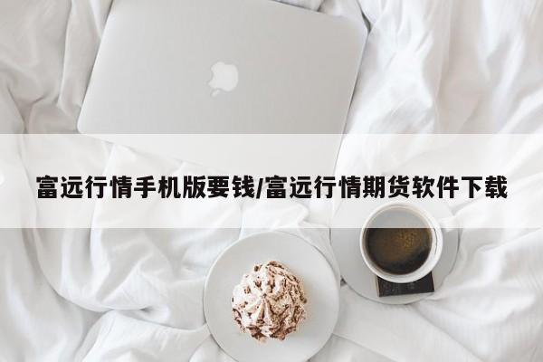 富远行情手机版要钱/富远行情期货软件下载
