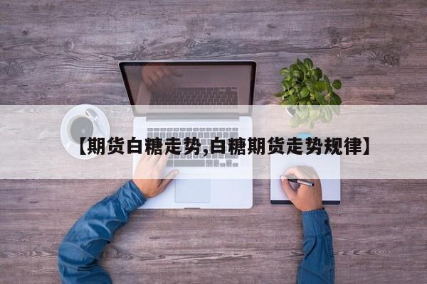 【期货白糖走势,白糖期货走势规律】