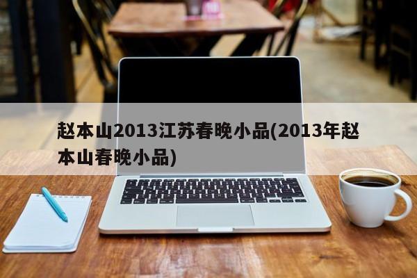 赵本山2013江苏春晚小品(2013年赵本山春晚小品)