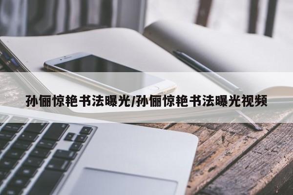 孙俪惊艳书法曝光/孙俪惊艳书法曝光视频