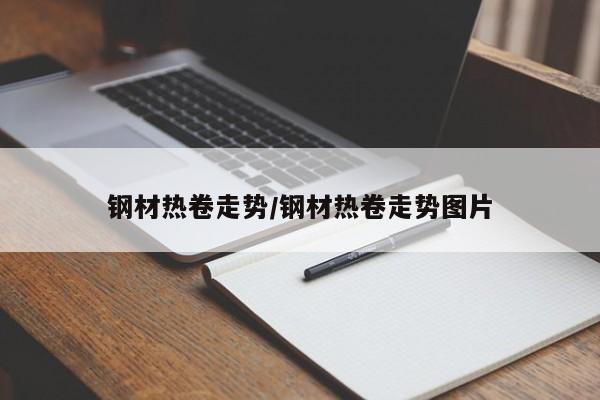 钢材热卷走势/钢材热卷走势图片