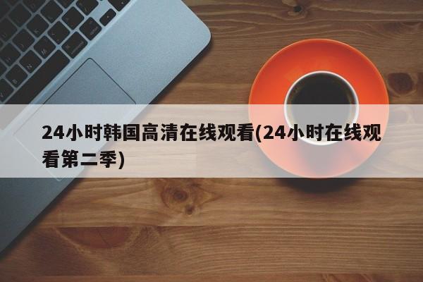24小时韩国高清在线观看(24小时在线观看第二季)