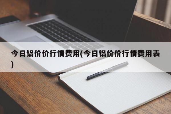 今日铝价价行情费用(今日铝价价行情费用表)