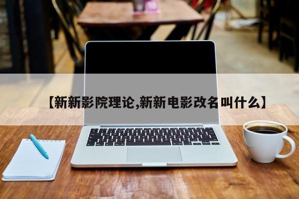 【新新影院理论,新新电影改名叫什么】