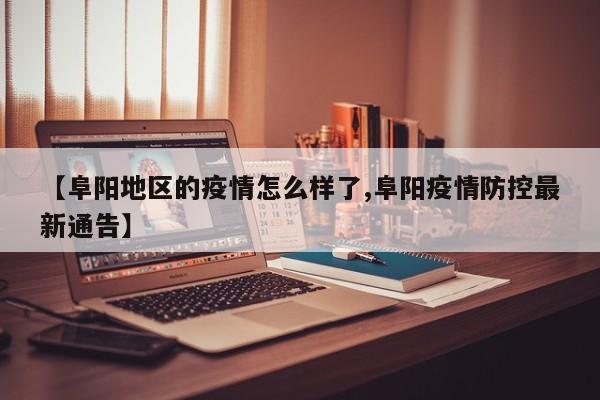 【阜阳地区的疫情怎么样了,阜阳疫情防控最新通告】