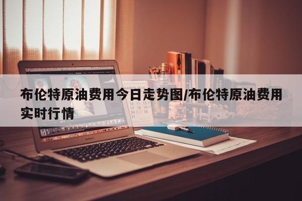 布伦特原油费用今日走势图/布伦特原油费用实时行情