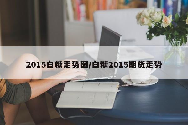 2015白糖走势图/白糖2015期货走势