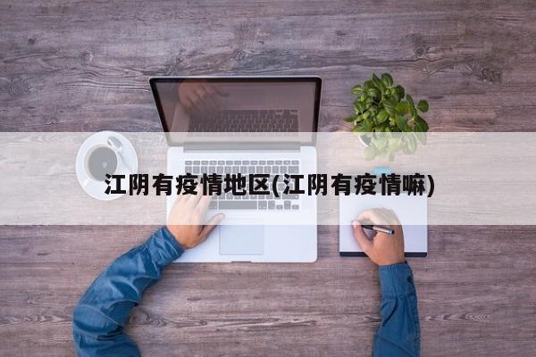 江阴有疫情地区(江阴有疫情嘛)