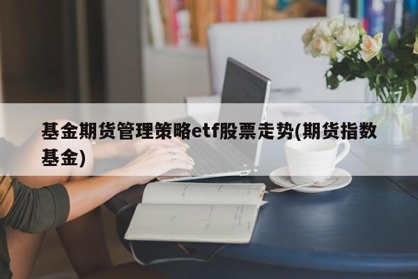 基金期货管理策略etf股票走势(期货指数基金)