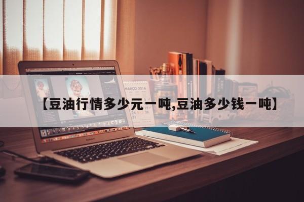 【豆油行情多少元一吨,豆油多少钱一吨】