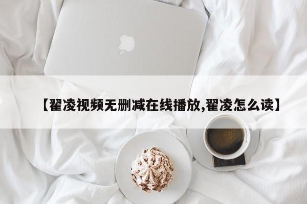 【翟凌视频无删减在线播放,翟凌怎么读】