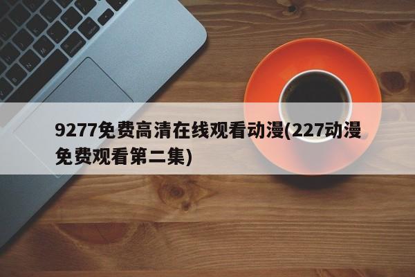 9277免费高清在线观看动漫(227动漫免费观看第二集)