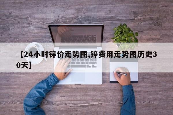 【24小时锌价走势图,锌费用走势图历史30天】