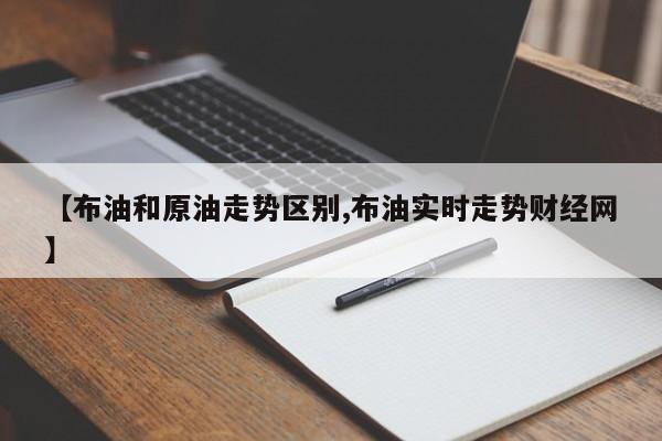 【布油和原油走势区别,布油实时走势财经网】