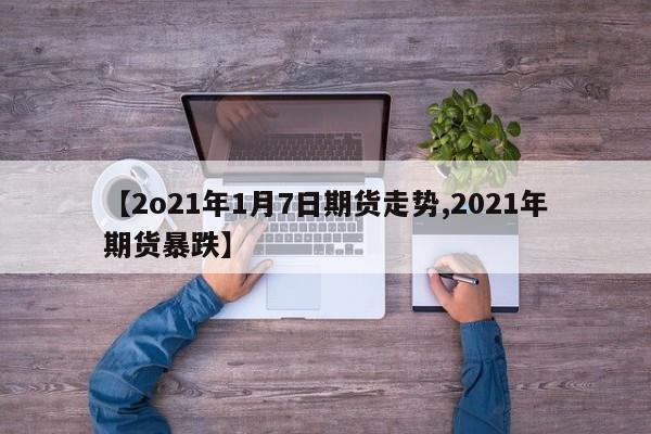 【2o21年1月7日期货走势,2021年期货暴跌】