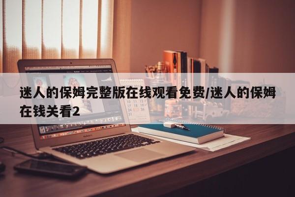 迷人的保姆完整版在线观看免费/迷人的保姆在钱关看2