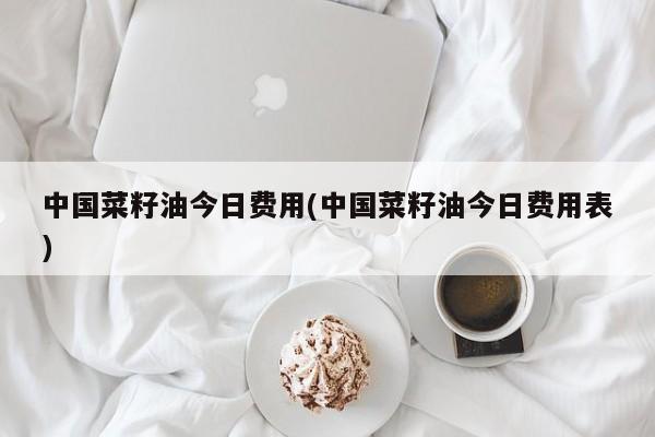 中国菜籽油今日费用(中国菜籽油今日费用表)