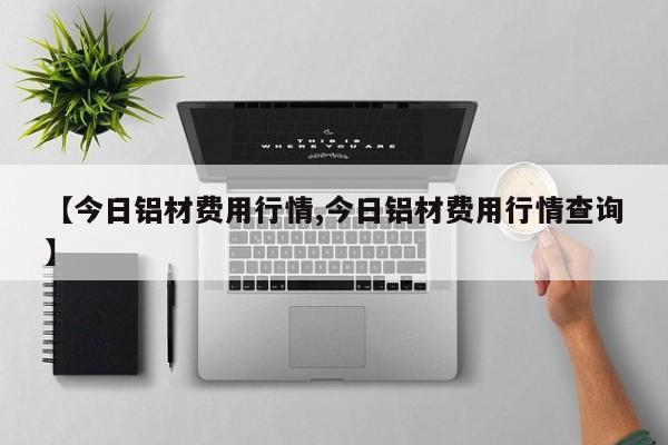 【今日铝材费用行情,今日铝材费用行情查询】