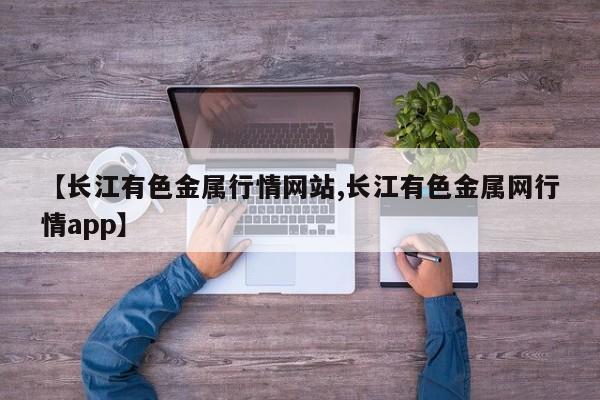 【长江有色金属行情网站,长江有色金属网行情app】