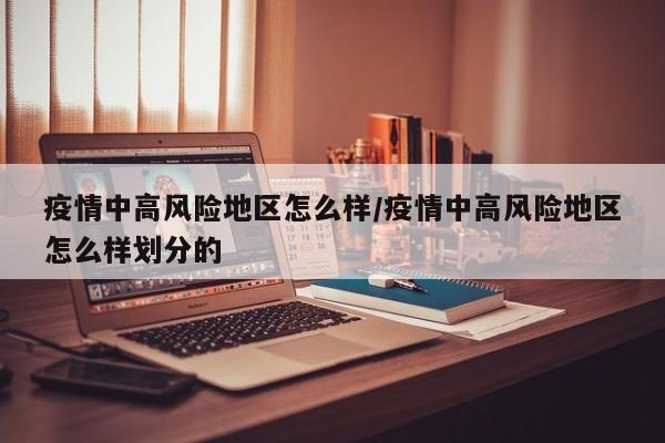 疫情中高风险地区怎么样/疫情中高风险地区怎么样划分的