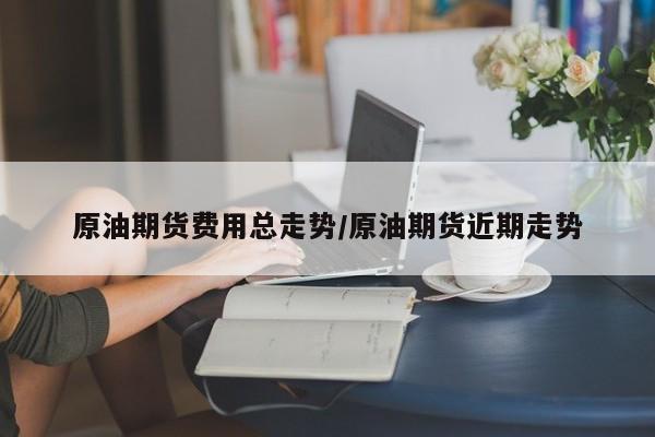 原油期货费用总走势/原油期货近期走势