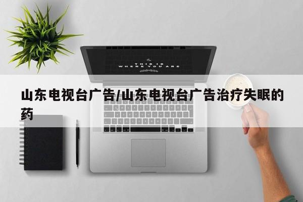 山东电视台广告/山东电视台广告治疗失眠的药