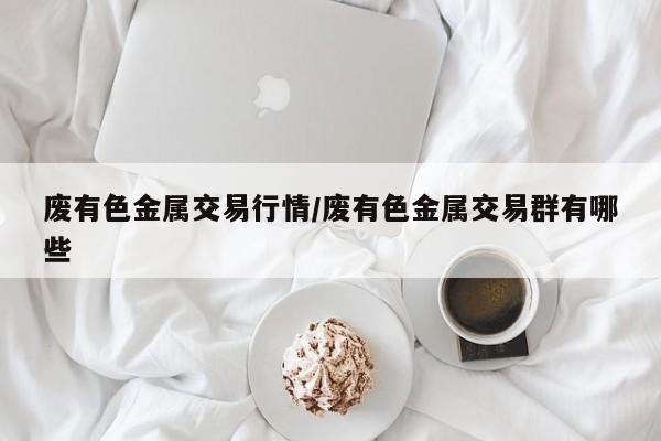 废有色金属交易行情/废有色金属交易群有哪些