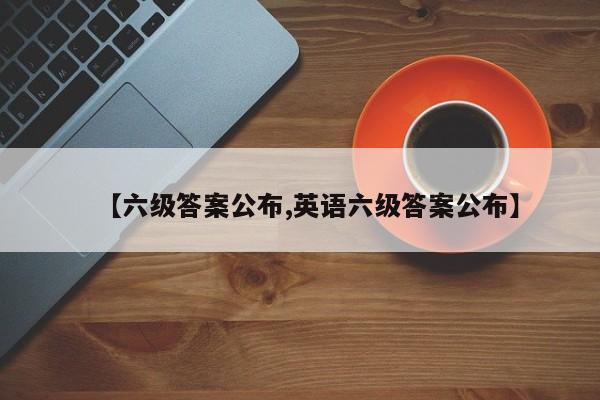 【六级答案公布,英语六级答案公布】