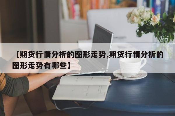 【期货行情分析的图形走势,期货行情分析的图形走势有哪些】