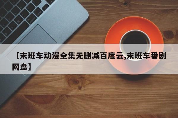 【末班车动漫全集无删减百度云,末班车番剧网盘】