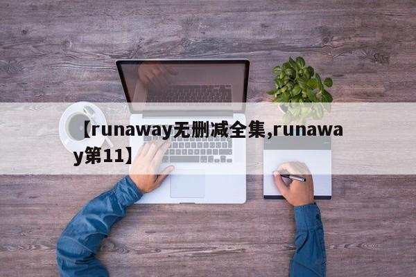 【runaway无删减全集,runaway第11】