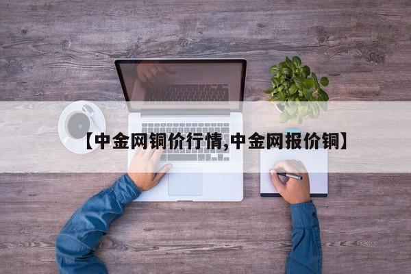 【中金网铜价行情,中金网报价铜】