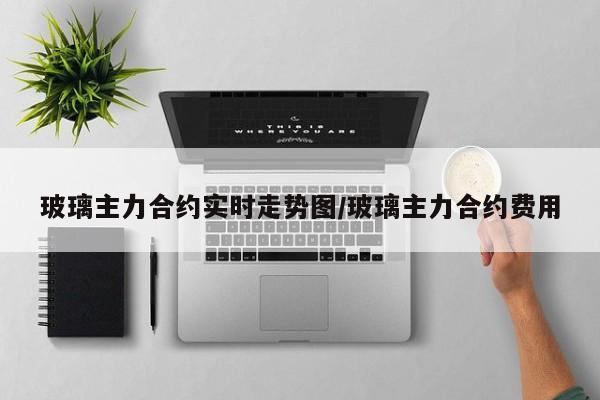 玻璃主力合约实时走势图/玻璃主力合约费用