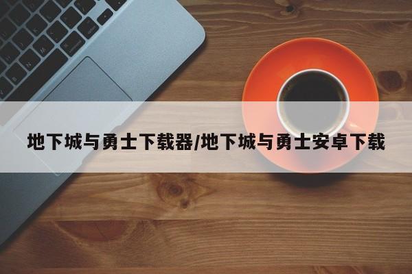 地下城与勇士下载器/地下城与勇士安卓下载