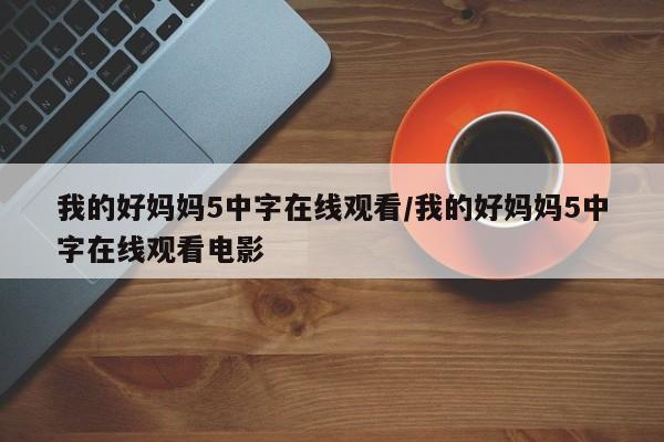 我的好妈妈5中字在线观看/我的好妈妈5中字在线观看电影