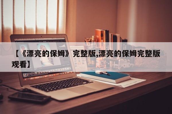 【《漂亮的保姆》完整版,漂亮的保姆完整版观看】