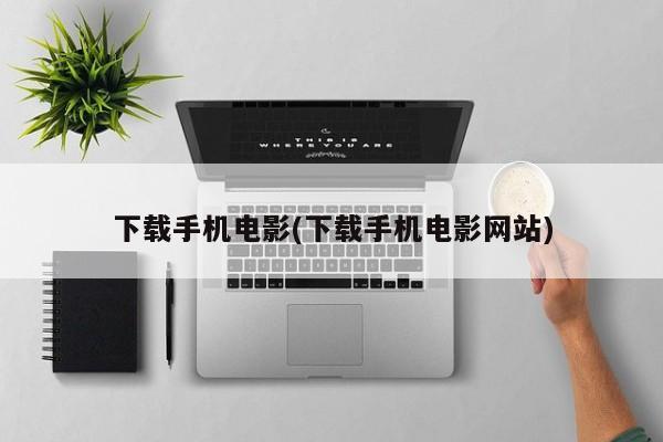 下载手机电影(下载手机电影网站)