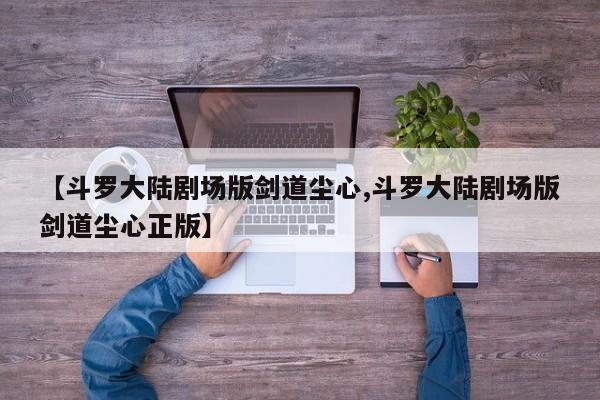 【斗罗大陆剧场版剑道尘心,斗罗大陆剧场版剑道尘心正版】
