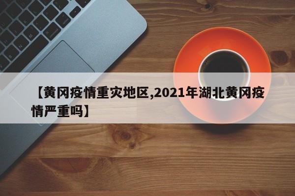 【黄冈疫情重灾地区,2021年湖北黄冈疫情严重吗】