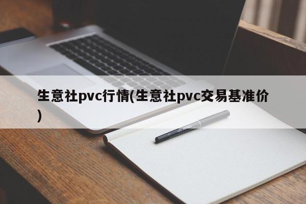 生意社pvc行情(生意社pvc交易基准价)