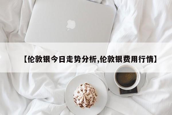 【伦敦银今日走势分析,伦敦银费用行情】