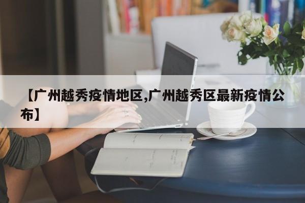 【广州越秀疫情地区,广州越秀区最新疫情公布】