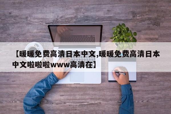 【暖暖免费高清日本中文,暖暖免费高清日本中文啦啦啦www高清在】
