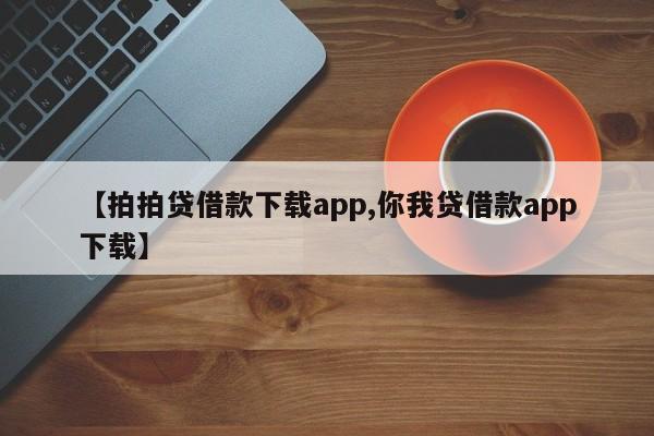 【拍拍贷借款下载app,你我贷借款app下载】
