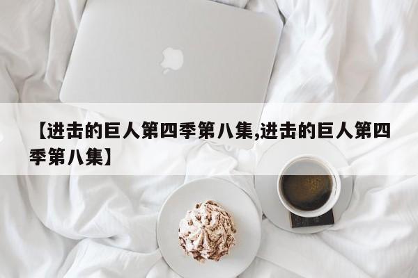 【进击的巨人第四季第八集,进击的巨人第四季第八集】