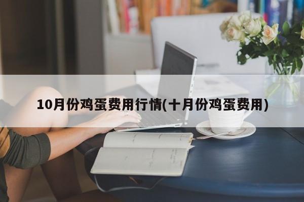 10月份鸡蛋费用行情(十月份鸡蛋费用)