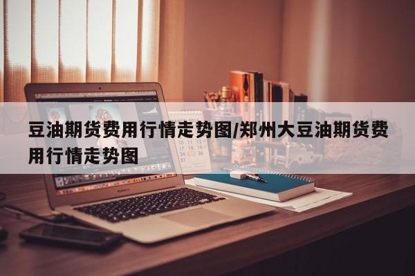 豆油期货费用行情走势图/郑州大豆油期货费用行情走势图